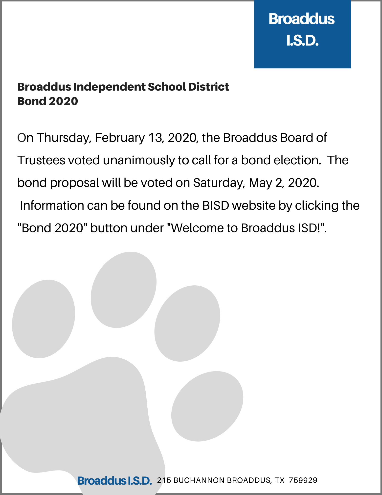 On Thursday, February 13, 2020, the Broaddus Board of Trustees voted unanimously to call for a bond election.  The bond proposal will be voted on Saturday, May 2, 2020.  Information can be found on the BISD website by clicking the "Bond 2020" button under "Welcome to Broaddus ISD!".