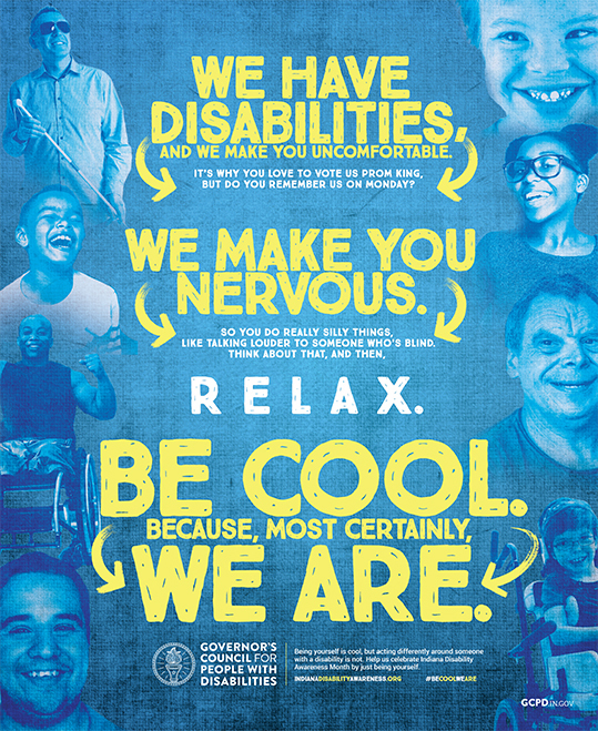 We have disabilities, and we make you uncomfortable. We make you nervous, so you do really silly things, like talking louder to someone who's blind. Relax. Be cool. Because, most certainly, WE ARE.